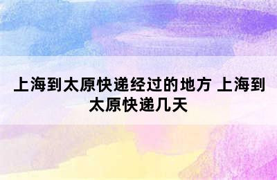 上海到太原快递经过的地方 上海到太原快递几天